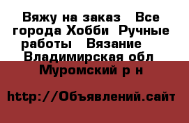 Вяжу на заказ - Все города Хобби. Ручные работы » Вязание   . Владимирская обл.,Муромский р-н